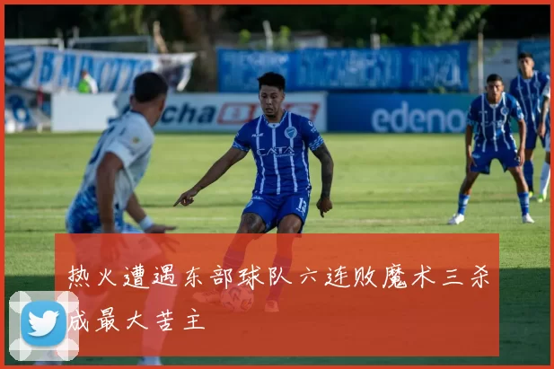 热火遭遇东部球队六连败魔术三杀成最大苦主