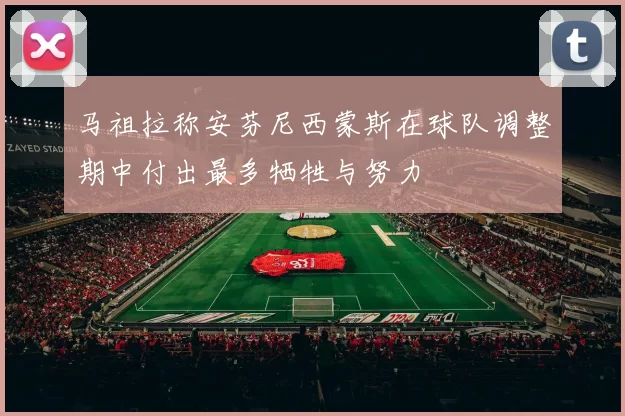 马祖拉称安芬尼西蒙斯在球队调整期中付出最多牺牲与努力