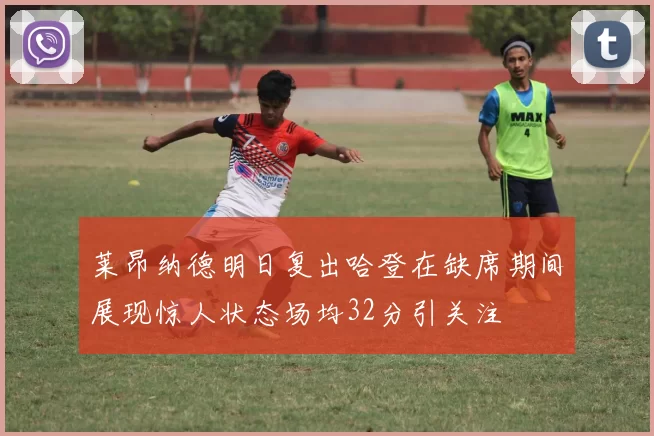 莱昂纳德明日复出哈登在缺席期间展现惊人状态场均32分引关注