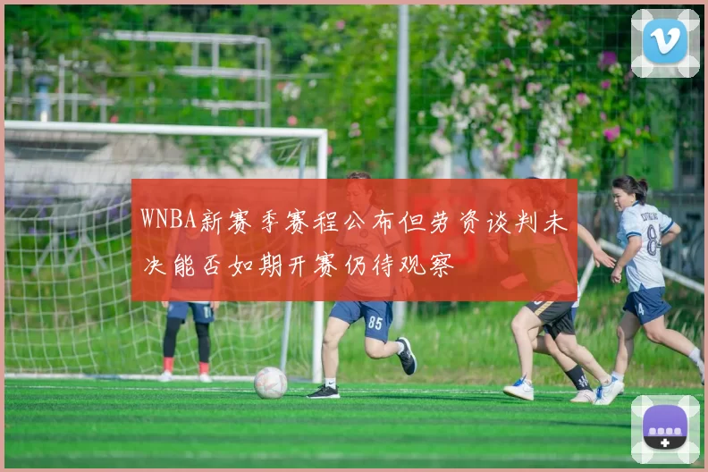 WNBA新赛季赛程公布但劳资谈判未决能否如期开赛仍待观察