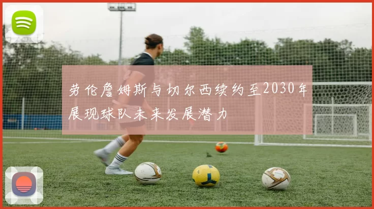 劳伦詹姆斯与切尔西续约至2030年展现球队未来发展潜力