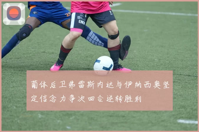 葡体后卫弗雷斯内达与伊纳西奥坚定信念力争次回合逆转胜利