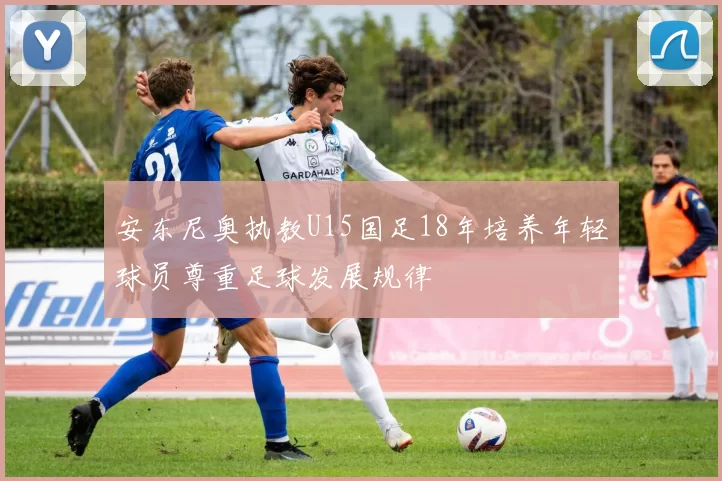 安东尼奥执教U15国足18年培养年轻球员尊重足球发展规律